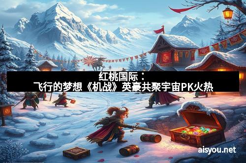 红桃国际：飞行的梦想《机战》英豪共聚宇宙PK火热